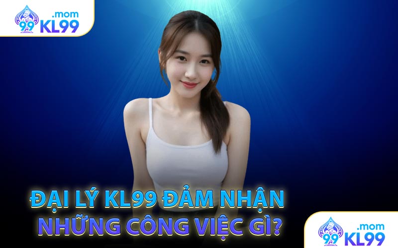 Đại lý KL99 đảm nhận những công việc gì?