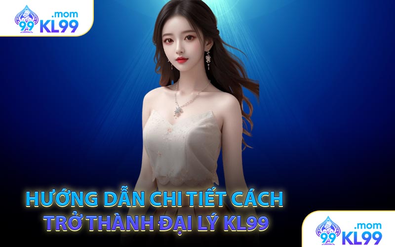 Hướng dẫn chi tiết cách trở thành đại lý KL99