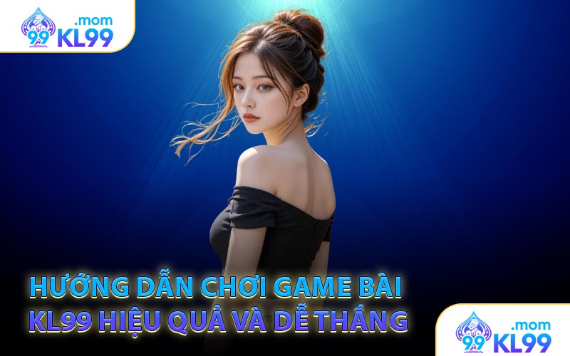 Hướng dẫn chơi game bài KL99 hiệu quả và dễ thắng