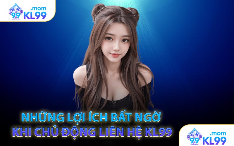 Những lợi ích bất ngờ khi chủ động Liên hệ KL99