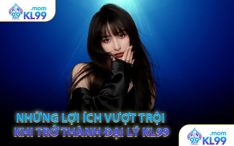 Những lợi ích vượt trội khi trở thành đại lý KL99