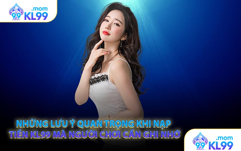 Những lưu ý quan trọng khi nạp tiền KL99 mà người chơi cần ghi nhớ