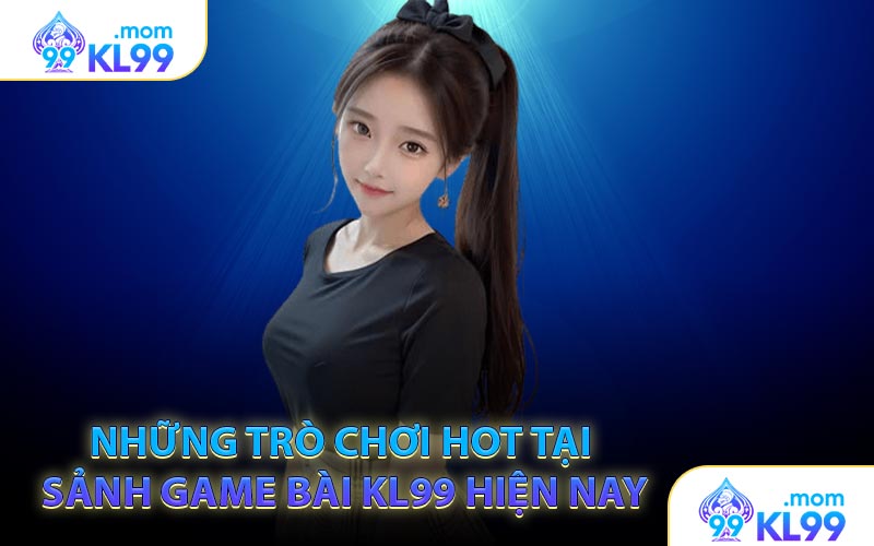 Những trò chơi hot tại sảnh game bài KL99 hiện nay